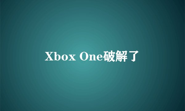 Xbox One破解了