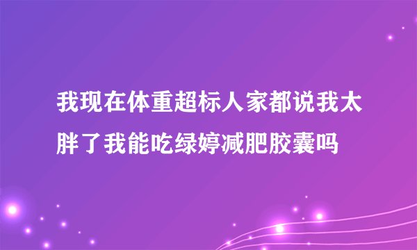 我现在体重超标人家都说我太胖了我能吃绿婷减肥胶囊吗