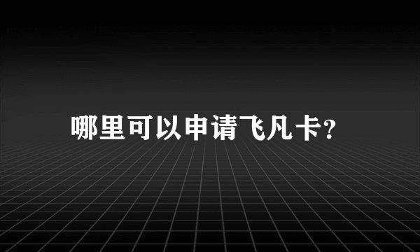 哪里可以申请飞凡卡？