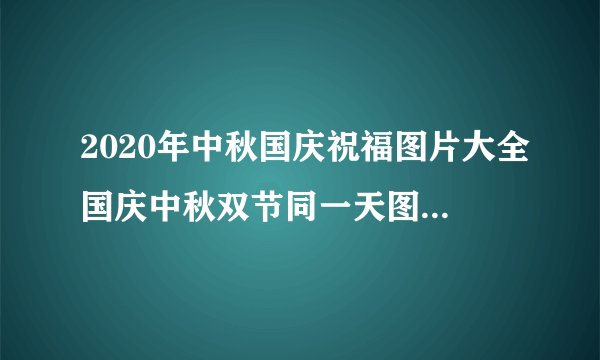 2020年中秋国庆祝福图片大全国庆中秋双节同一天图片-飞外网