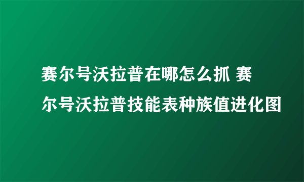 赛尔号沃拉普在哪怎么抓 赛尔号沃拉普技能表种族值进化图