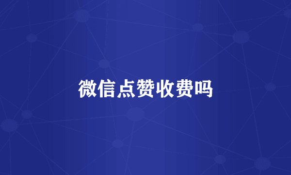 微信点赞收费吗