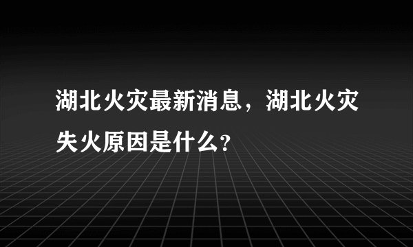 湖北火灾最新消息，湖北火灾失火原因是什么？