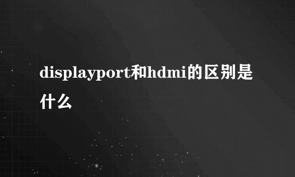displayport和hdmi的区别是什么