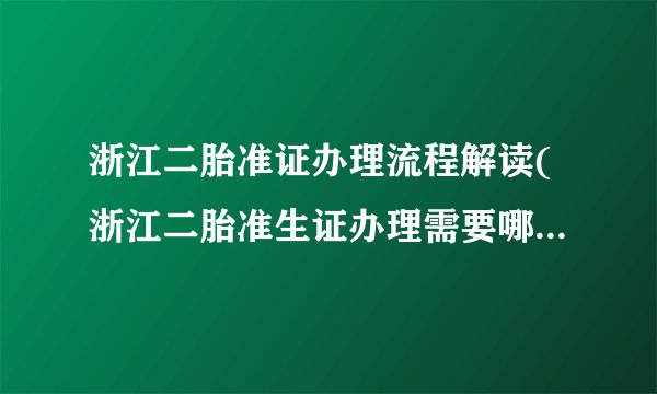 浙江二胎准证办理流程解读(浙江二胎准生证办理需要哪些材料)