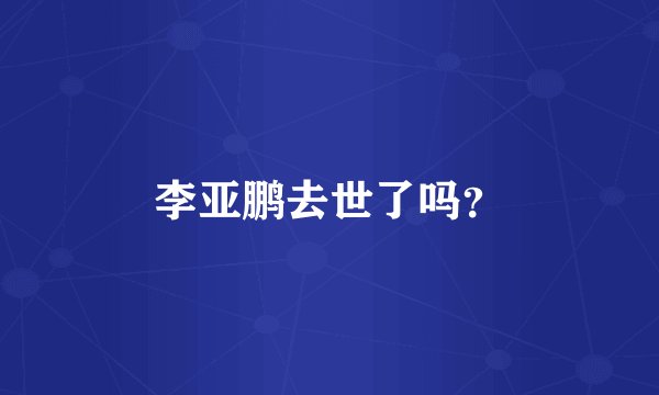 李亚鹏去世了吗？