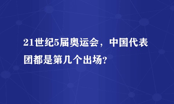 21世纪5届奥运会，中国代表团都是第几个出场？