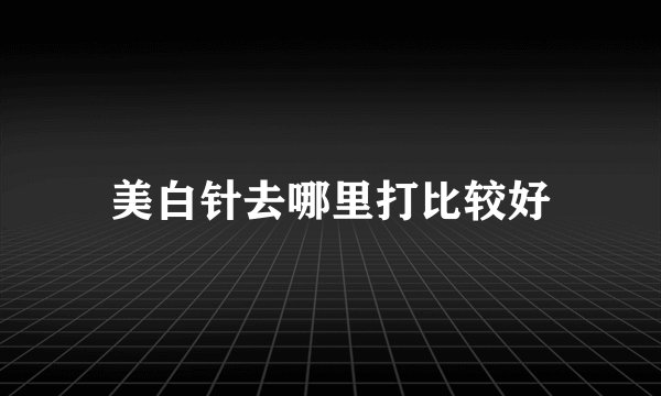美白针去哪里打比较好