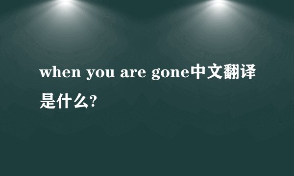 when you are gone中文翻译是什么?