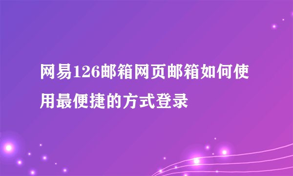网易126邮箱网页邮箱如何使用最便捷的方式登录