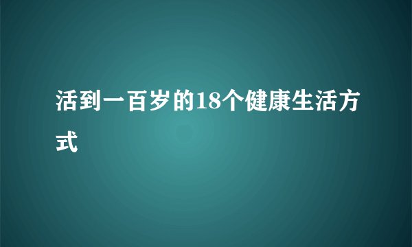 活到一百岁的18个健康生活方式