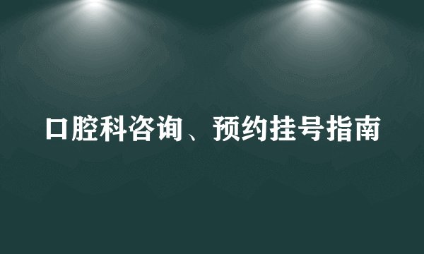 口腔科咨询、预约挂号指南