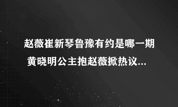 赵薇崔新琴鲁豫有约是哪一期 黄晓明公主抱赵薇掀热议_飞外网