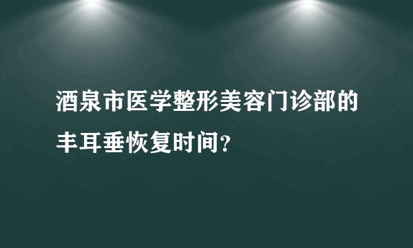 酒泉市医学整形美容门诊部的丰耳垂恢复时间？