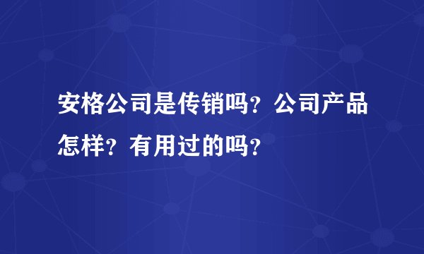 安格公司是传销吗？公司产品怎样？有用过的吗？