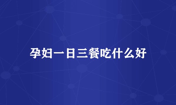 孕妇一日三餐吃什么好