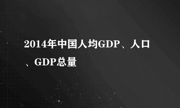 2014年中国人均GDP、人口、GDP总量