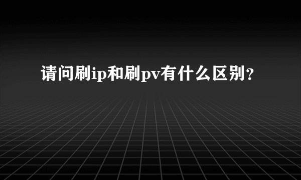 请问刷ip和刷pv有什么区别？