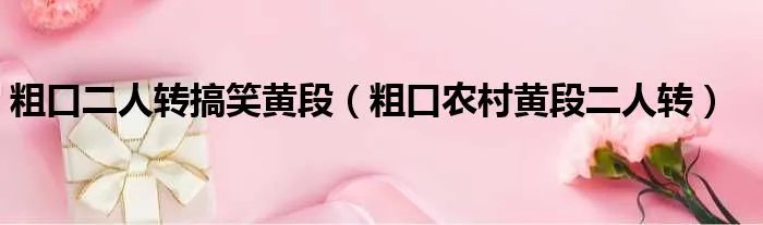 粗口二人转搞笑黄段（粗口农村黄段二人转）