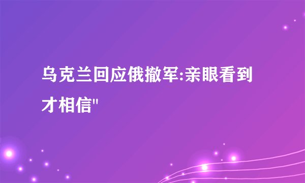 乌克兰回应俄撤军:亲眼看到才相信
