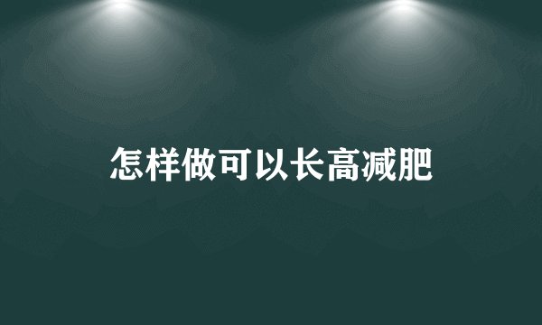 怎样做可以长高减肥
