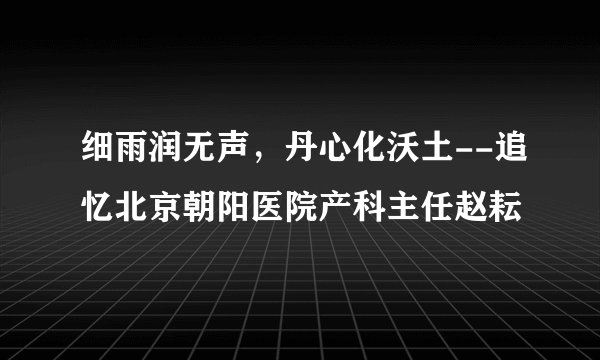 细雨润无声，丹心化沃土--追忆北京朝阳医院产科主任赵耘
