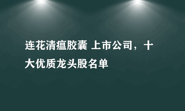 连花清瘟胶囊 上市公司，十大优质龙头股名单 