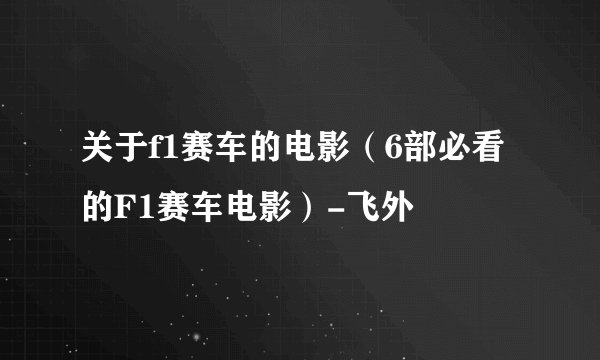 关于f1赛车的电影（6部必看的F1赛车电影）-飞外