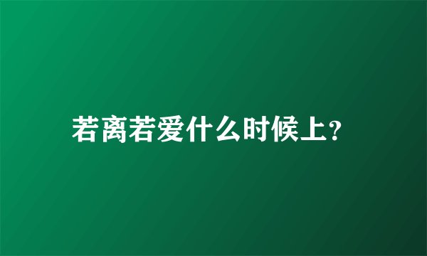 若离若爱什么时候上？