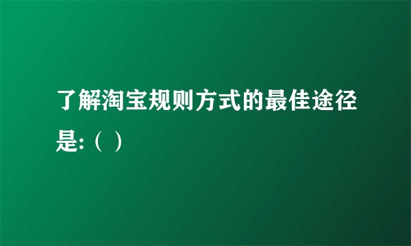 了解淘宝规则方式的最佳途径是:（）