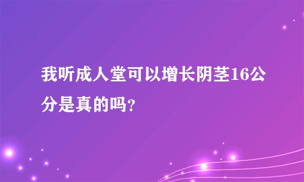 我听成人堂可以增长阴茎16公分是真的吗？