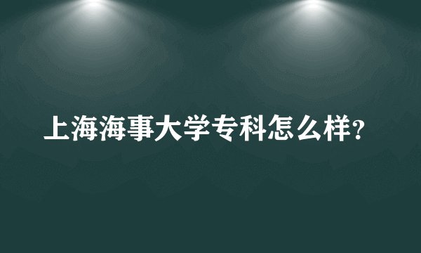 上海海事大学专科怎么样？