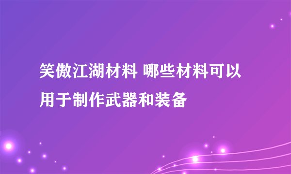 笑傲江湖材料 哪些材料可以用于制作武器和装备