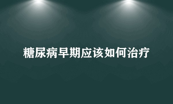 糖尿病早期应该如何治疗