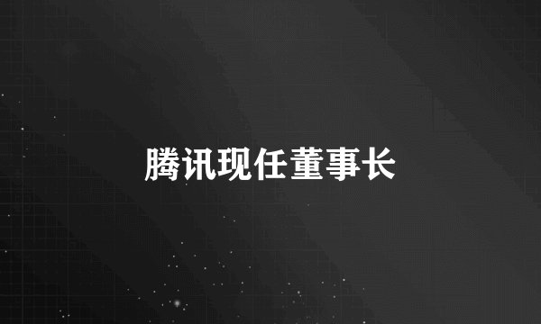 腾讯现任董事长