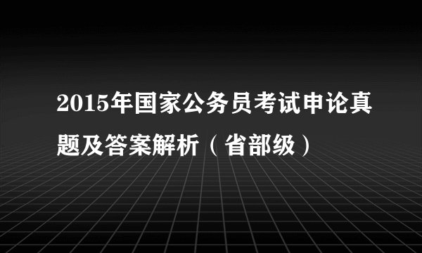 2015年国家公务员考试申论真题及答案解析（省部级）