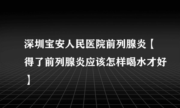 深圳宝安人民医院前列腺炎【得了前列腺炎应该怎样喝水才好】