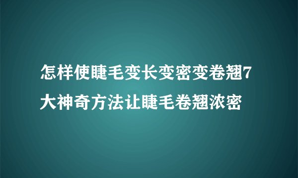 怎样使睫毛变长变密变卷翘7大神奇方法让睫毛卷翘浓密