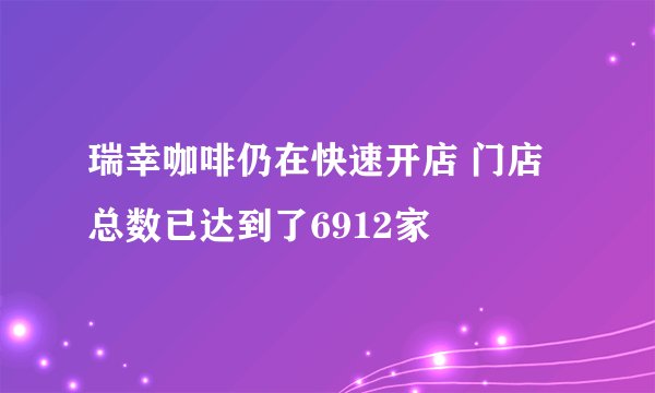 瑞幸咖啡仍在快速开店 门店总数已达到了6912家