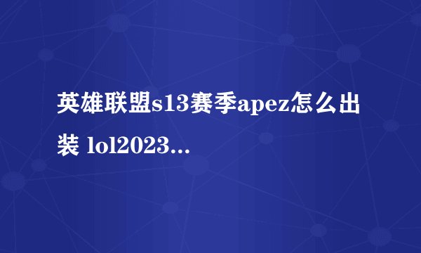 英雄联盟s13赛季apez怎么出装 lol2023apez的出装玩法教学