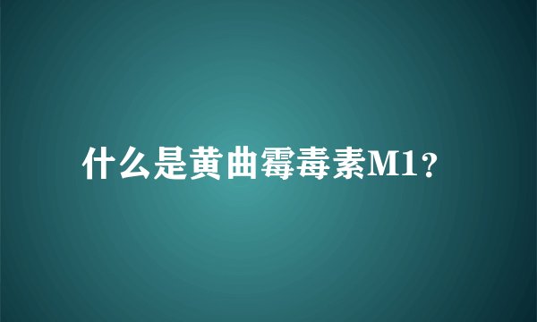 什么是黄曲霉毒素M1？