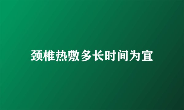 颈椎热敷多长时间为宜