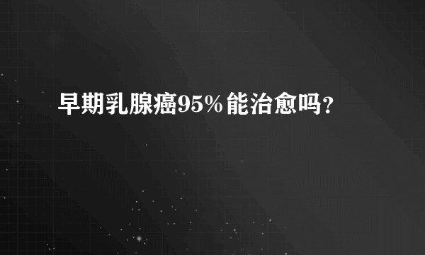 早期乳腺癌95%能治愈吗？