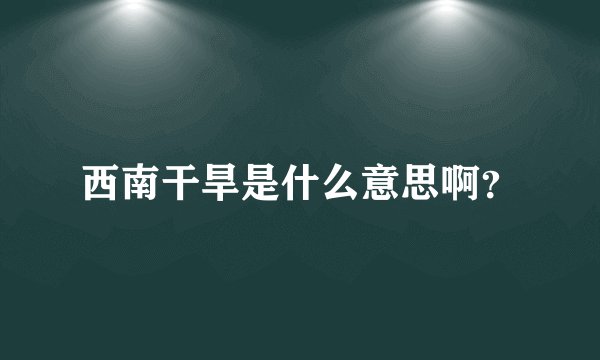 西南干旱是什么意思啊？