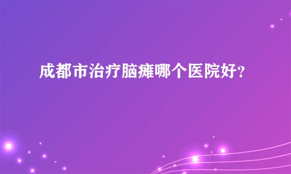 成都市治疗脑瘫哪个医院好？