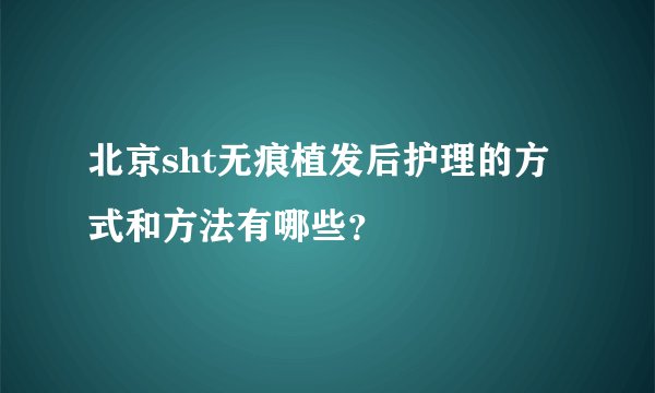 北京sht无痕植发后护理的方式和方法有哪些？