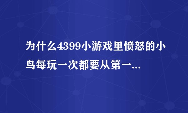 为什么4399小游戏里愤怒的小鸟每玩一次都要从第一关开始，怎样才能保存？