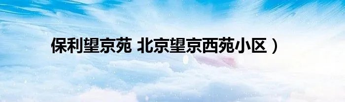 保利望京苑 北京望京西苑小区）