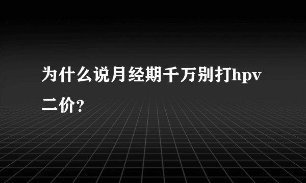 为什么说月经期千万别打hpv二价？