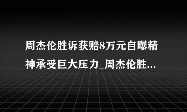 周杰伦胜诉获赔8万元自曝精神承受巨大压力_周杰伦胜诉_飞外网